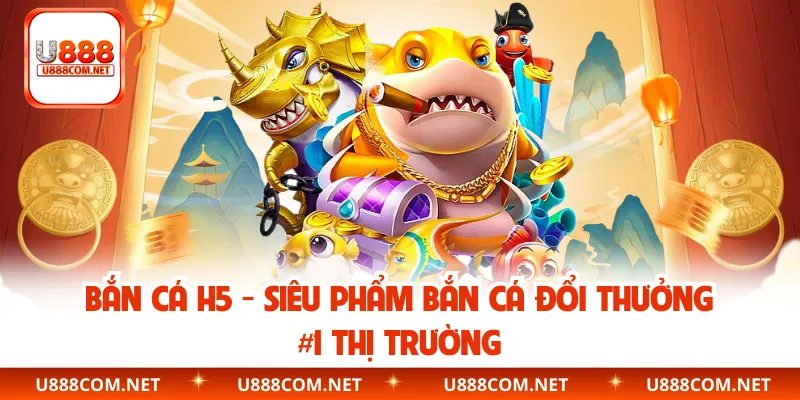Bắn Cá H5 – Siêu Phẩm Bắn Cá Đổi Thưởng #1 Thị Trường