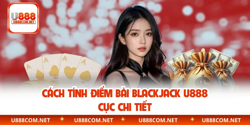 Cách tính điểm bài Blackjack U888 cực chi tiết