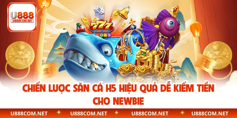 Chiến lược săn cá H5 hiệu quả dễ kiếm tiền cho newbie
