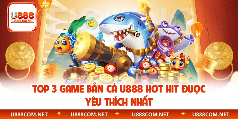 Top 3 game bắn cá U888 hot hit được yêu thích nhất